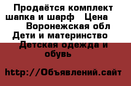 Продаётся комплект шапка и шарф › Цена ­ 400 - Воронежская обл. Дети и материнство » Детская одежда и обувь   